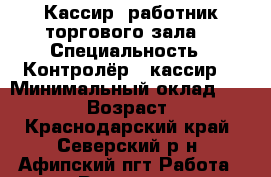 Кассир, работник торгового зала  › Специальность ­ Контролёр - кассир  › Минимальный оклад ­ 14 000 › Возраст ­ 29 - Краснодарский край, Северский р-н, Афипский пгт Работа » Резюме   . Краснодарский край